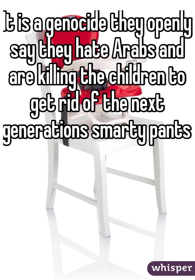 It is a genocide they openly say they hate Arabs and are killing the children to get rid of the next generations smarty pants 