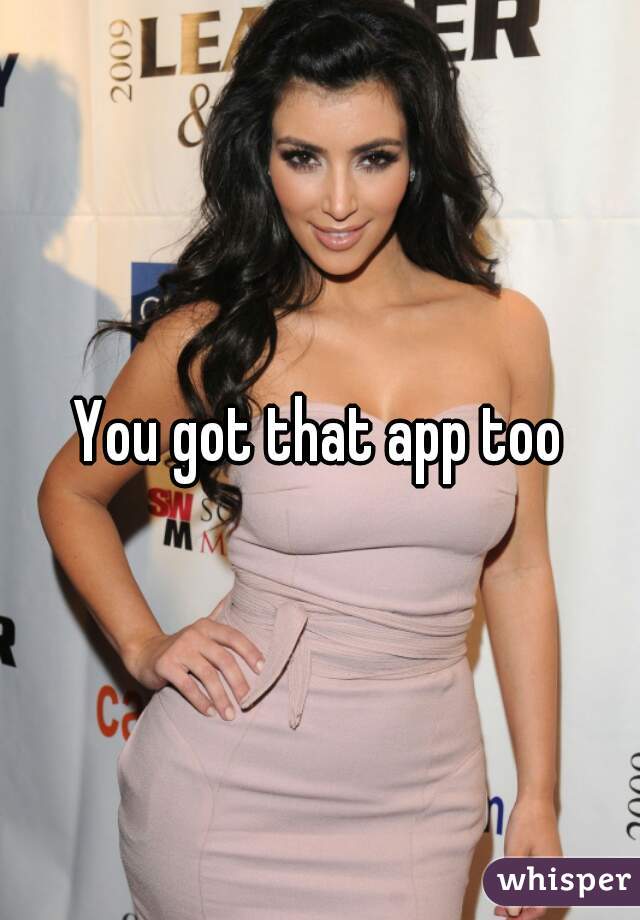 You got that app too