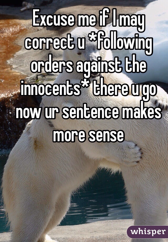 Excuse me if I may correct u *following orders against the innocents* there u go now ur sentence makes more sense 