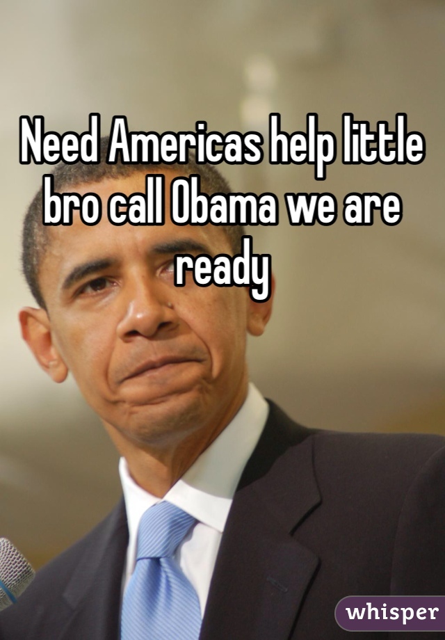 Need Americas help little bro call Obama we are ready