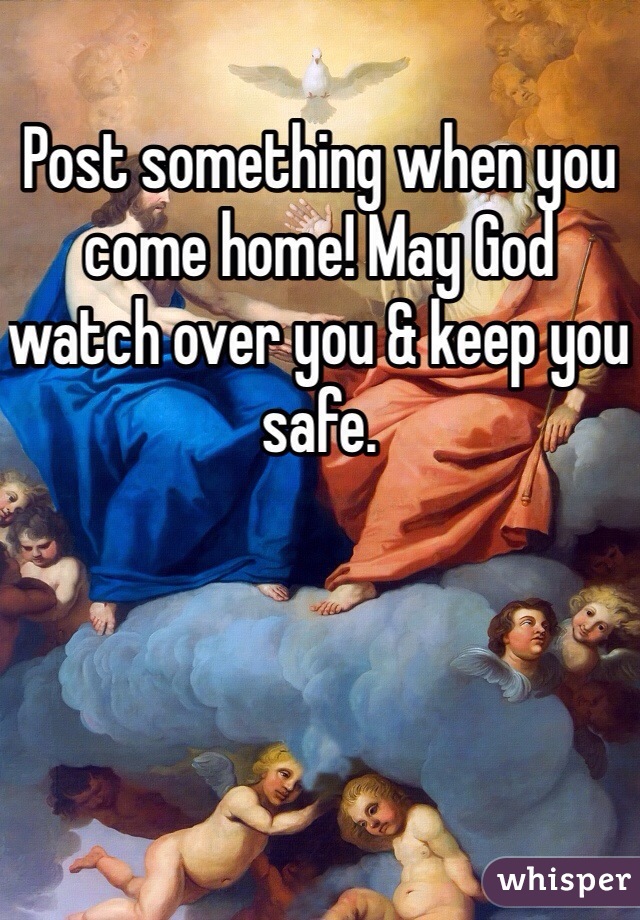 Post something when you come home! May God watch over you & keep you safe.