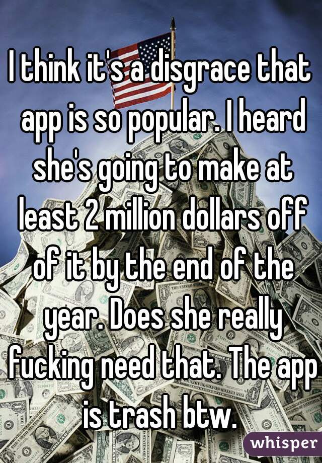 I think it's a disgrace that app is so popular. I heard she's going to make at least 2 million dollars off of it by the end of the year. Does she really fucking need that. The app is trash btw. 