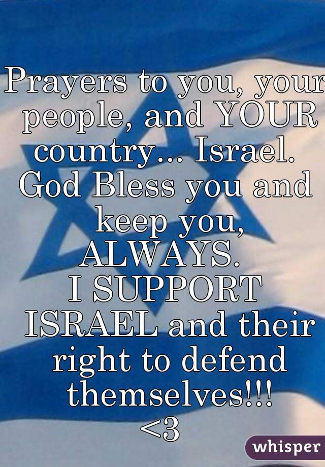 Prayers to you, your people, and YOUR country... Israel. 
God Bless you and keep you, ALWAYS.  
I SUPPORT ISRAEL and their right to defend themselves!!!
<3 