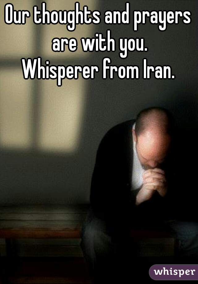 Our thoughts and prayers are with you.

Whisperer from Iran.