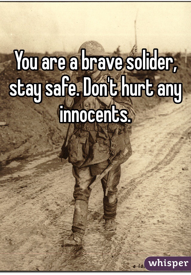 You are a brave solider, stay safe. Don't hurt any innocents. 