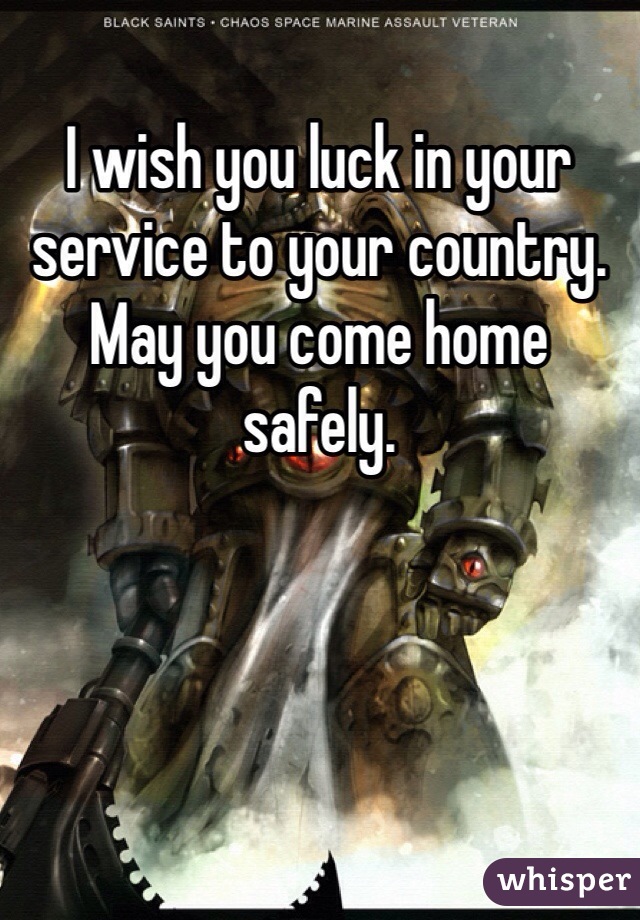 I wish you luck in your service to your country. May you come home safely.