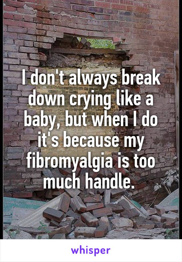 I don't always break down crying like a baby, but when I do it's because my fibromyalgia is too much handle. 