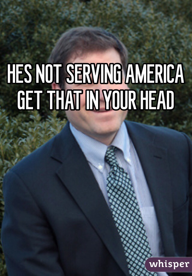 HES NOT SERVING AMERICA GET THAT IN YOUR HEAD