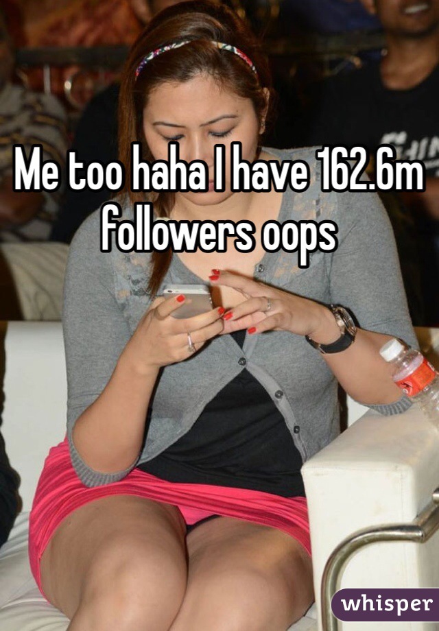 Me too haha I have 162.6m followers oops