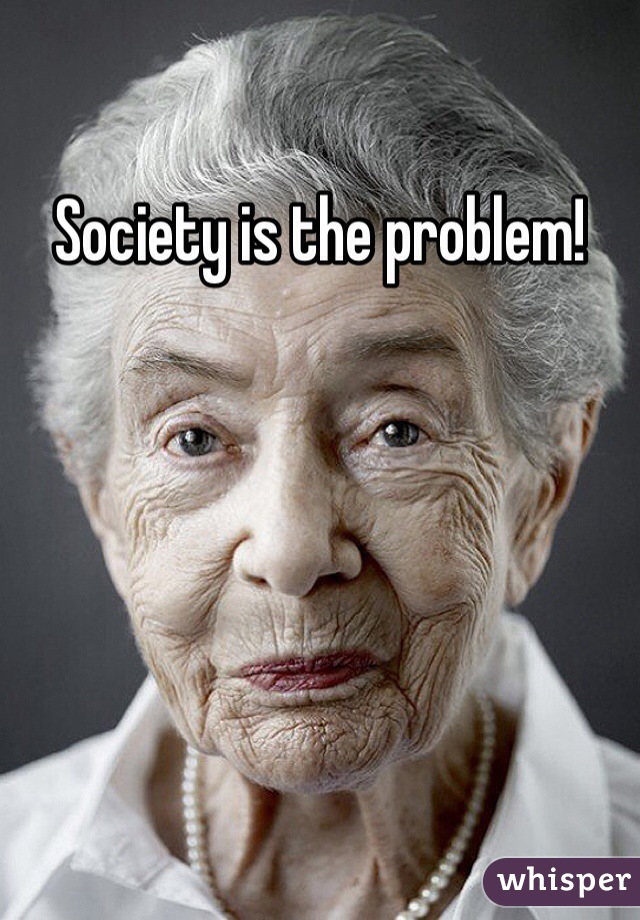 Society is the problem!