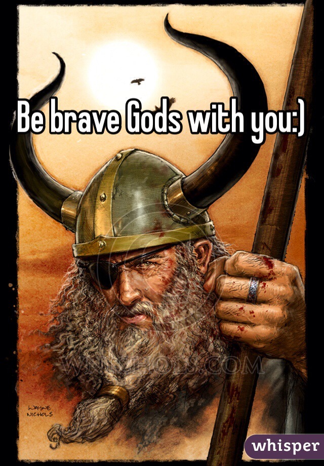 Be brave Gods with you:) 