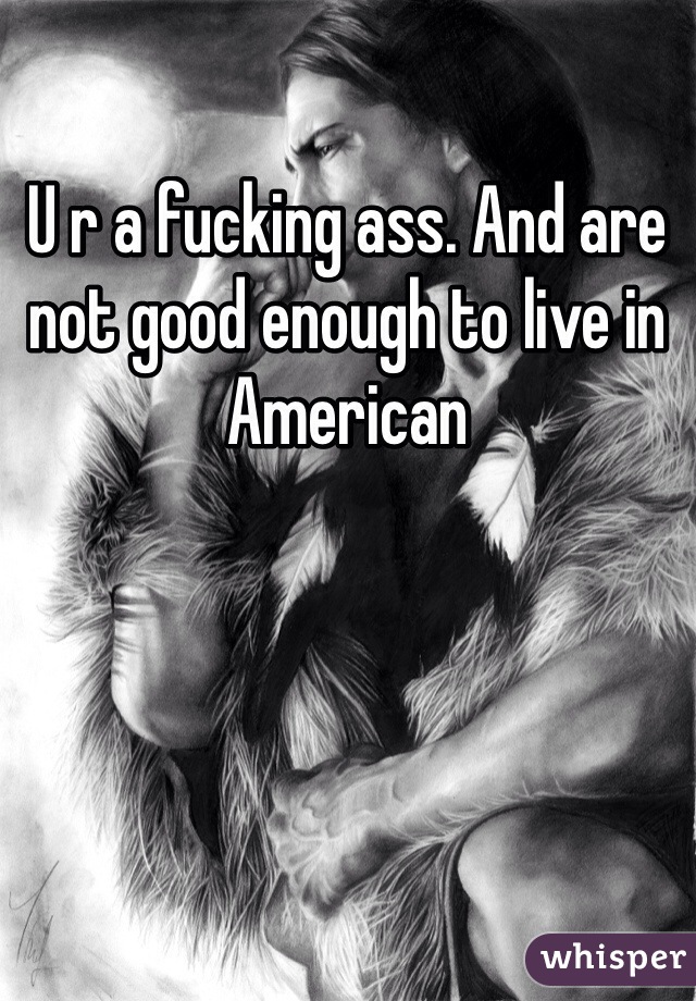 U r a fucking ass. And are not good enough to live in American