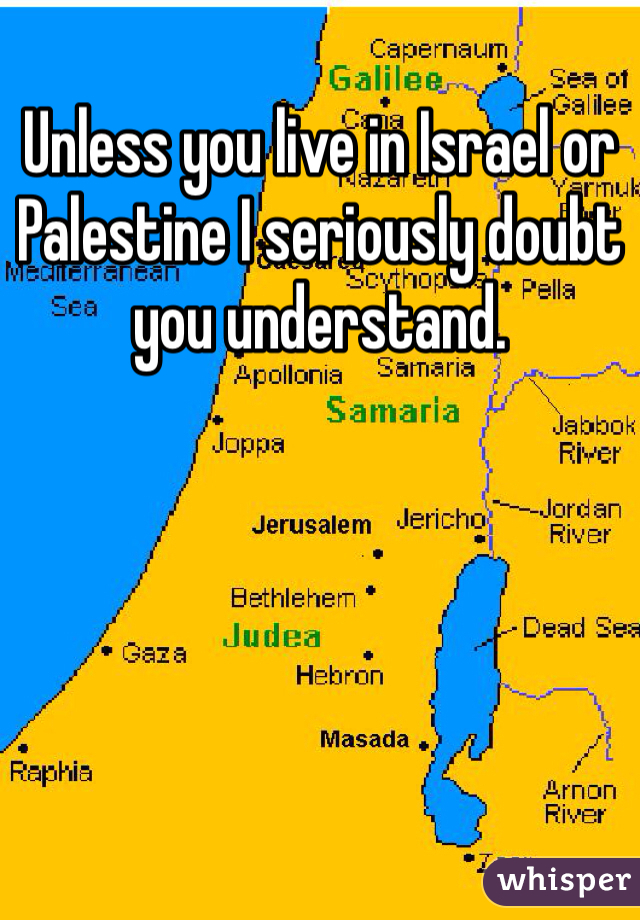 Unless you live in Israel or Palestine I seriously doubt you understand. 