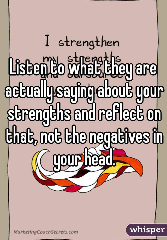 Listen to what they are actually saying about your strengths and reflect on that, not the negatives in your head.