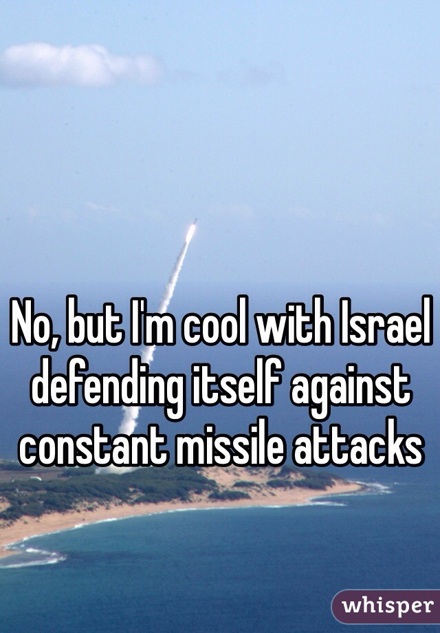 No, but I'm cool with Israel defending itself against constant missile attacks