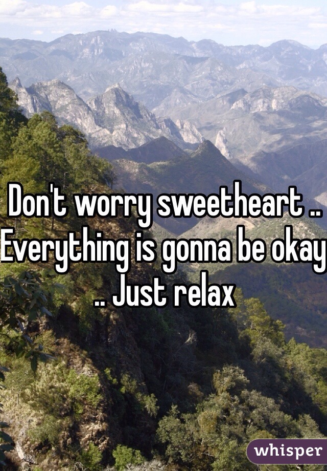 Don't worry sweetheart .. Everything is gonna be okay .. Just relax 