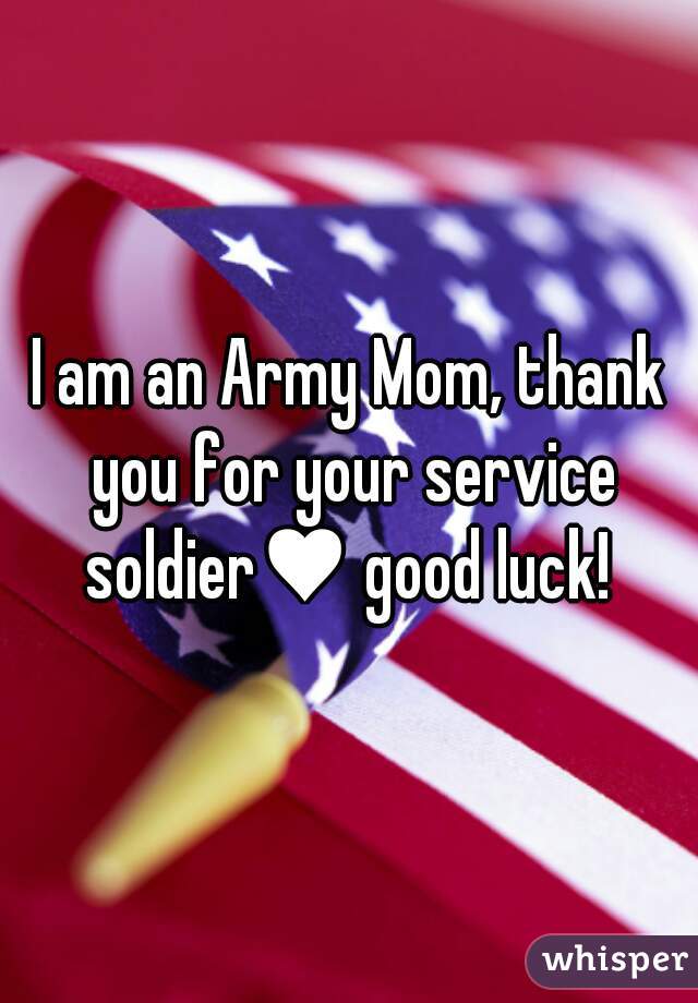 I am an Army Mom, thank you for your service soldier♥ good luck! 