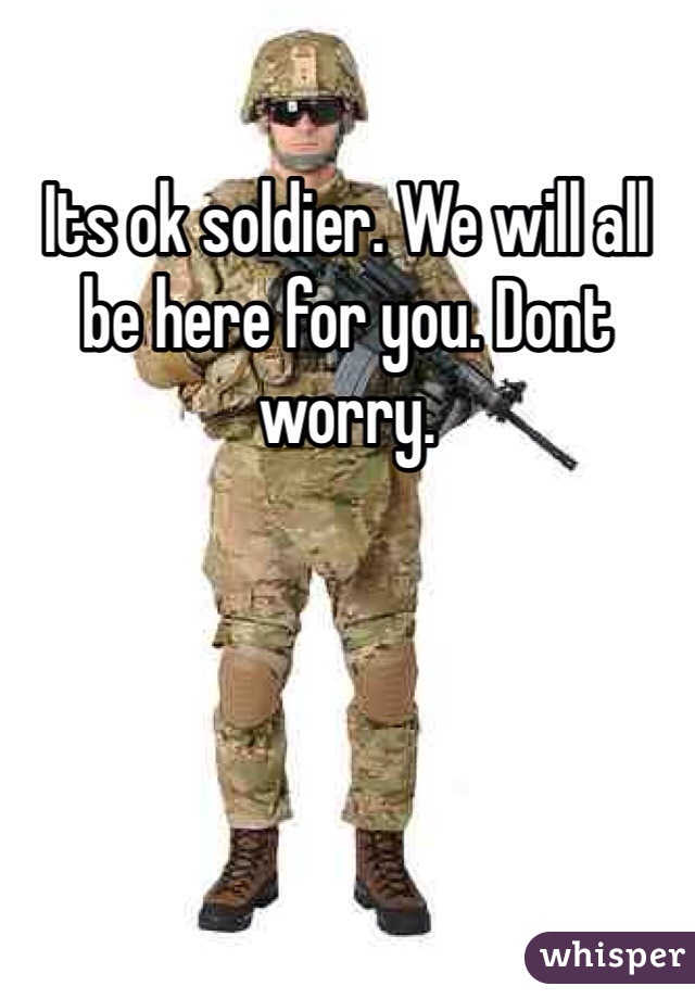 Its ok soldier. We will all be here for you. Dont worry. 