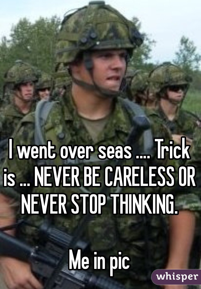 I went over seas .... Trick is ... NEVER BE CARELESS OR NEVER STOP THINKING. 

Me in pic