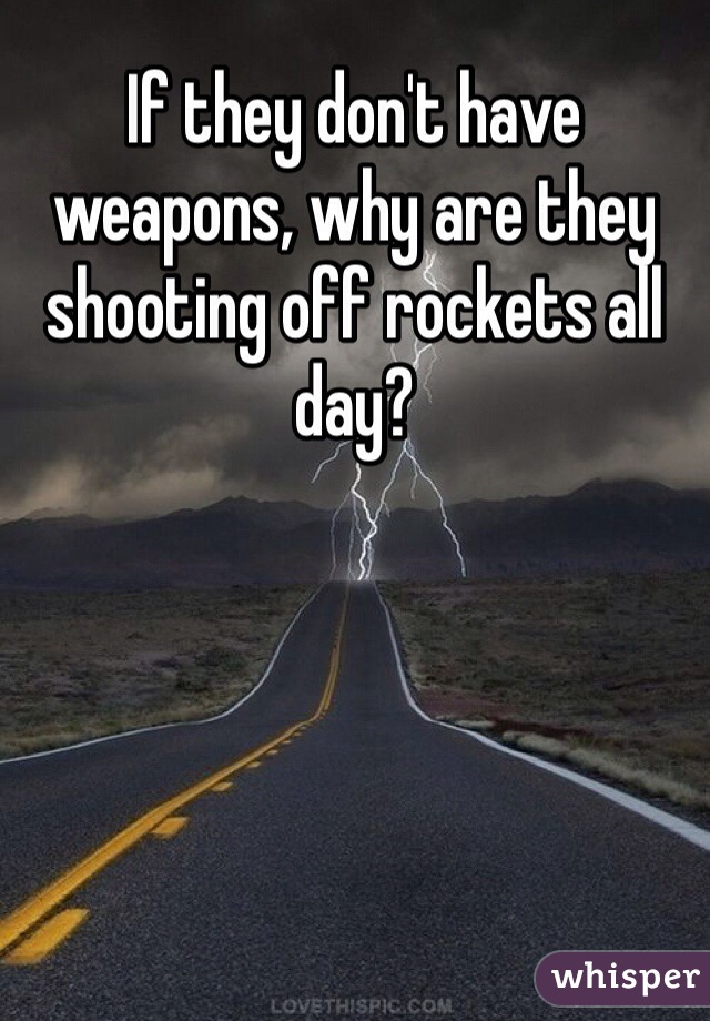 If they don't have weapons, why are they shooting off rockets all day?