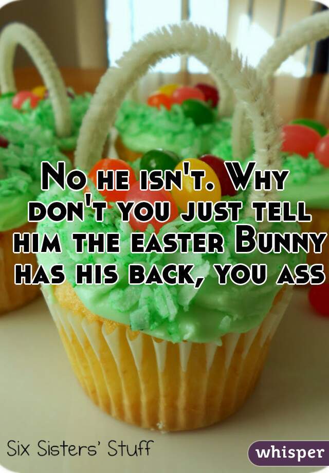 No he isn't. Why don't you just tell him the easter Bunny has his back, you ass.