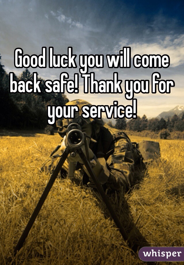 Good luck you will come back safe! Thank you for your service!