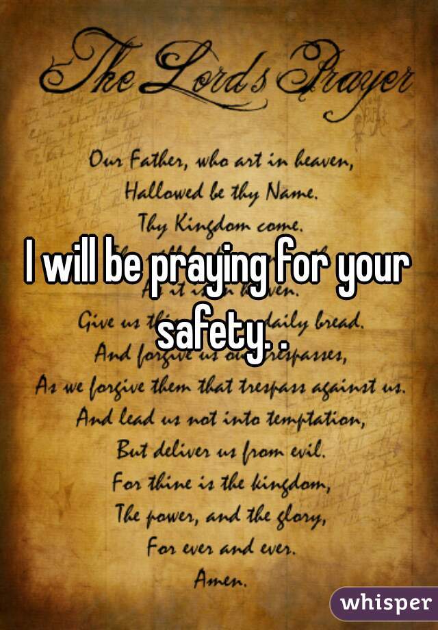 I will be praying for your safety. .