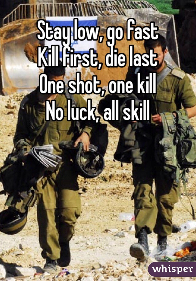 Stay low, go fast
Kill first, die last
One shot, one kill
No luck, all skill