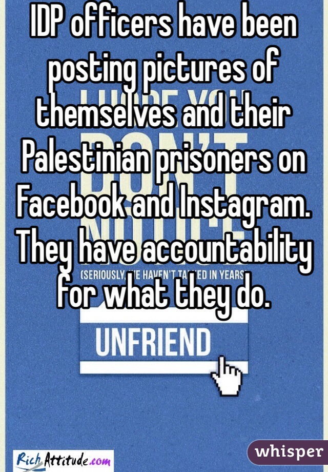 IDP officers have been posting pictures of themselves and their Palestinian prisoners on Facebook and Instagram. They have accountability for what they do. 