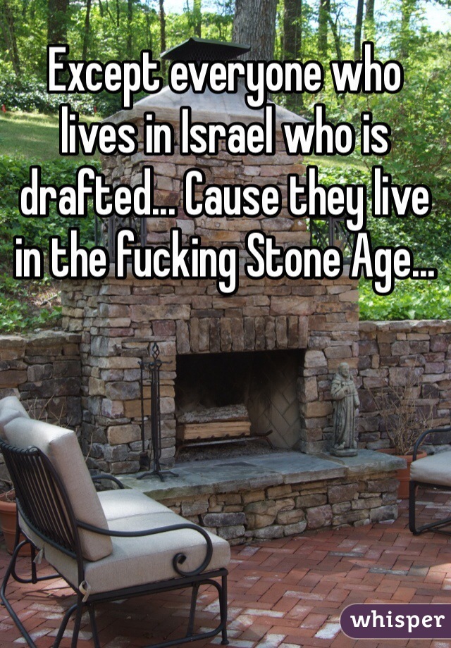 Except everyone who lives in Israel who is drafted... Cause they live in the fucking Stone Age...