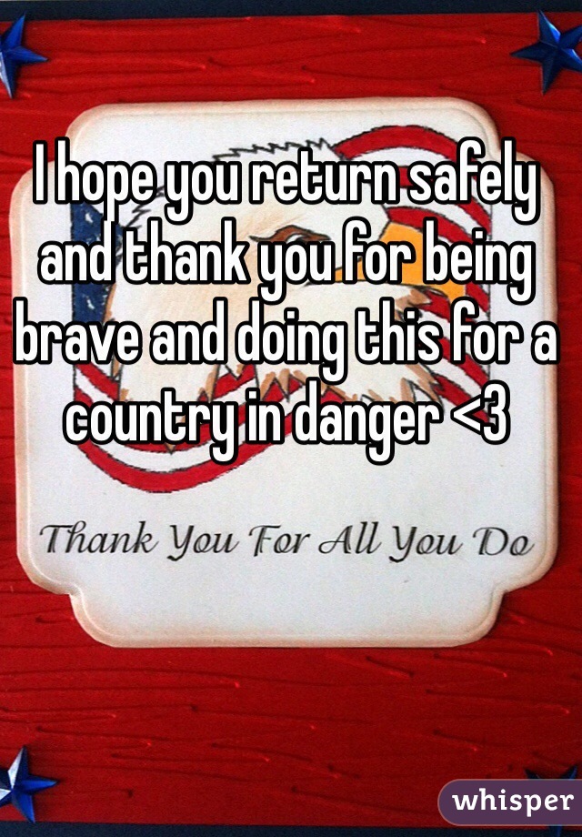 I hope you return safely and thank you for being brave and doing this for a country in danger <3