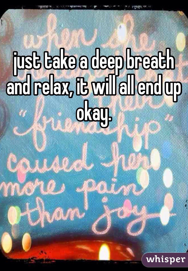 just take a deep breath and relax, it will all end up okay.