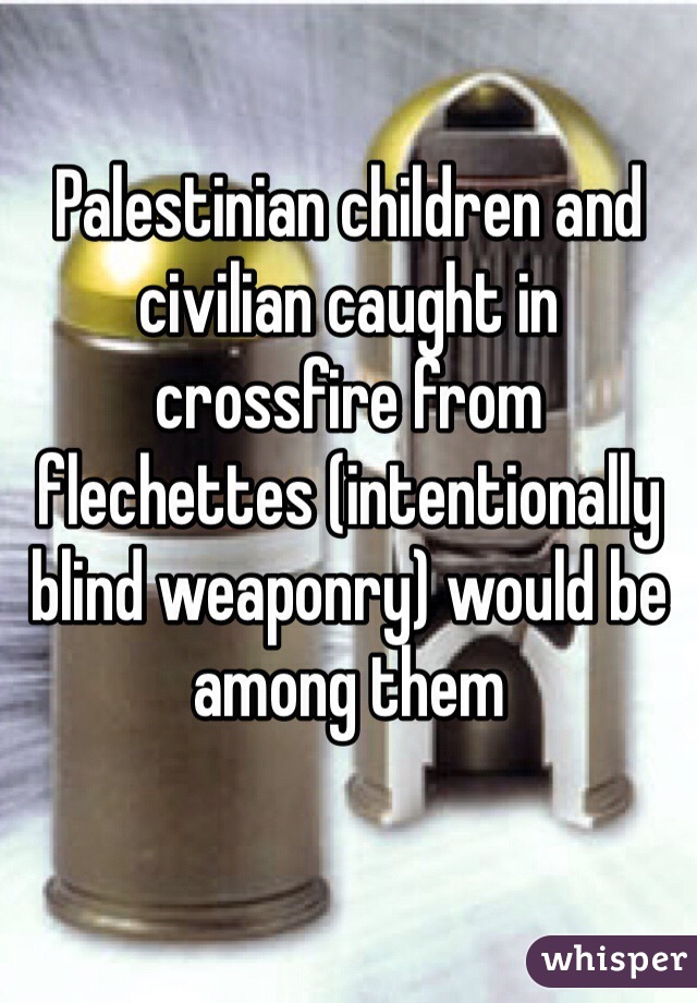 Palestinian children and civilian caught in crossfire from flechettes (intentionally blind weaponry) would be among them