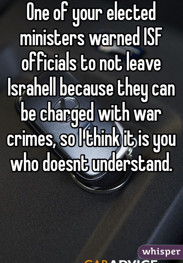 One of your elected ministers warned ISF officials to not leave Israhell because they can be charged with war crimes, so I think it is you who doesnt understand. 