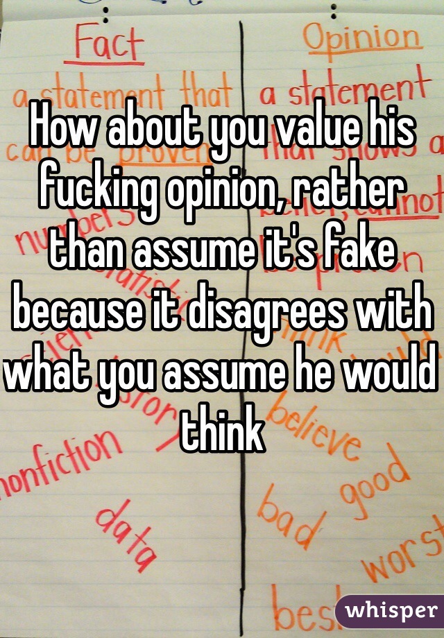 How about you value his fucking opinion, rather than assume it's fake because it disagrees with what you assume he would think