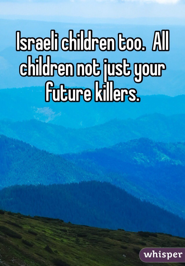 Israeli children too.  All children not just your future killers. 