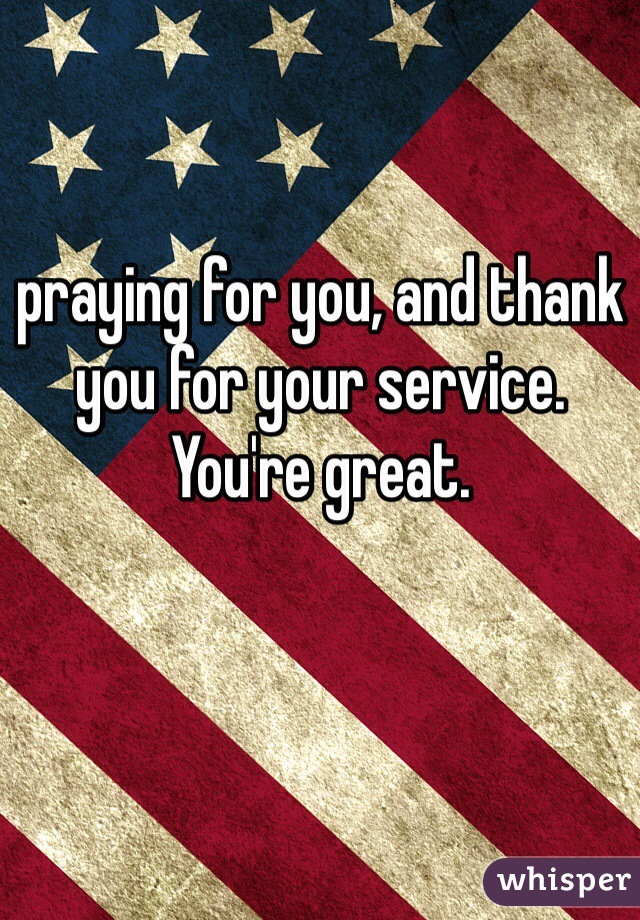 praying for you, and thank you for your service. You're great.