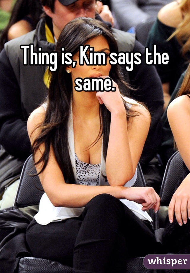 Thing is, Kim says the same. 