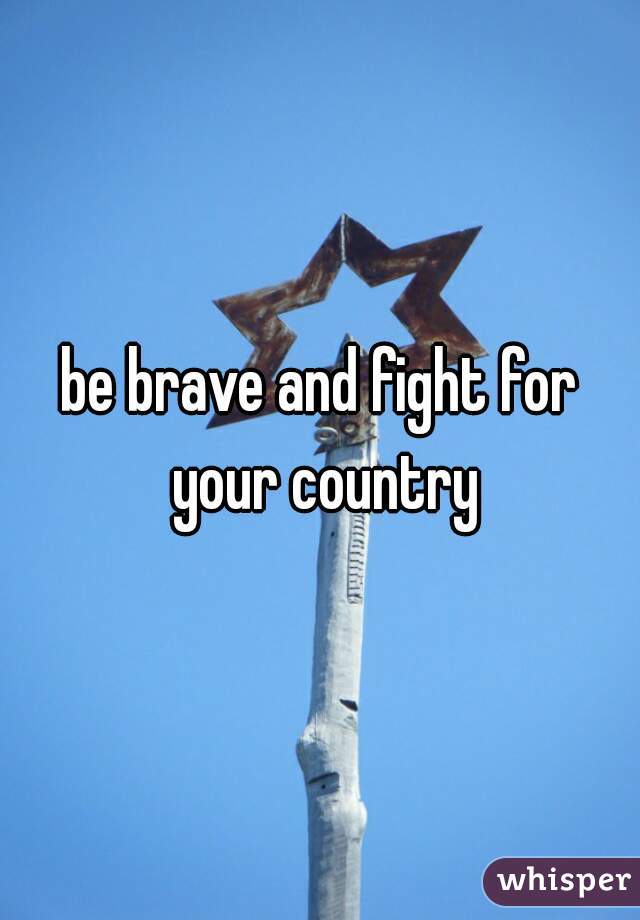 be brave and fight for your country