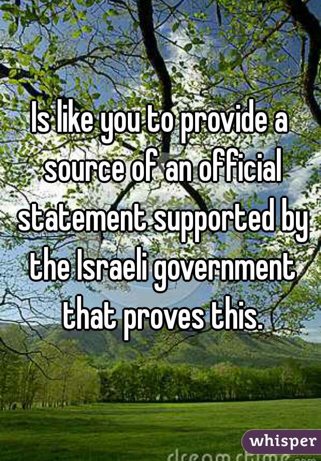 Is like you to provide a source of an official statement supported by the Israeli government that proves this.