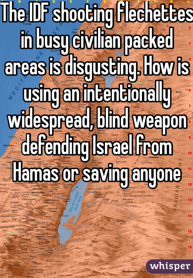 The IDF shooting flechettes in busy civilian packed areas is disgusting. How is using an intentionally widespread, blind weapon defending Israel from Hamas or saving anyone