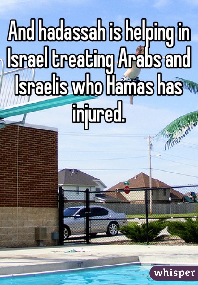 And hadassah is helping in Israel treating Arabs and Israelis who Hamas has injured.  