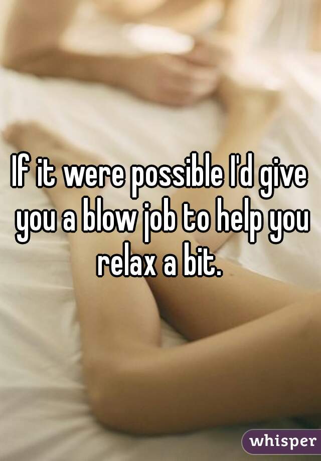 If it were possible I'd give you a blow job to help you relax a bit. 