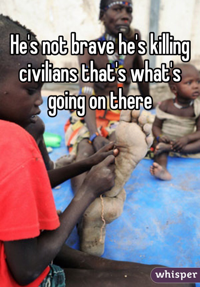 He's not brave he's killing civilians that's what's going on there