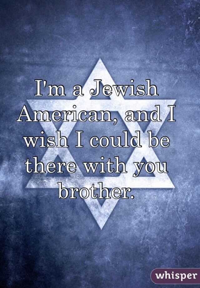 I'm a Jewish American, and I wish I could be there with you brother.