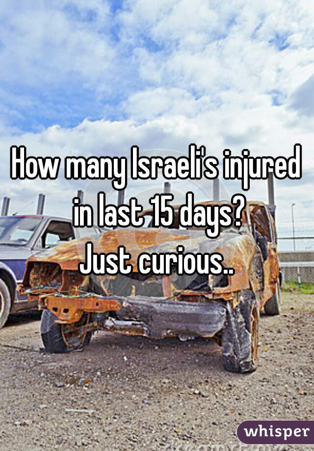 How many Israeli's injured in last 15 days?
Just curious..