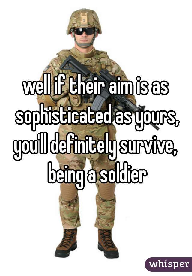 well if their aim is as sophisticated as yours, you'll definitely survive,  being a soldier