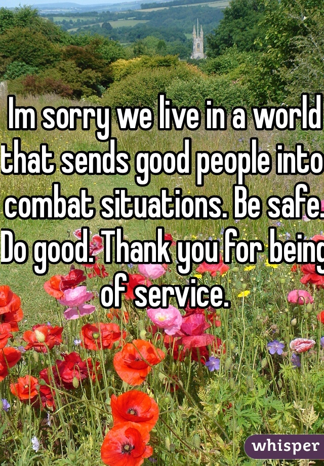 Im sorry we live in a world that sends good people into combat situations. Be safe. Do good. Thank you for being of service.