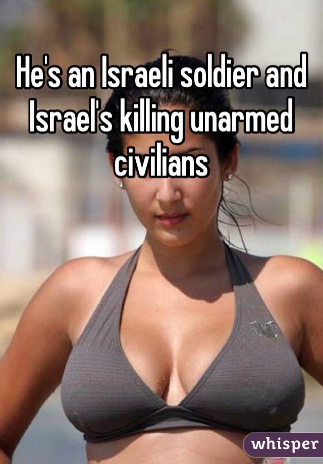 He's an Israeli soldier and Israel's killing unarmed civilians