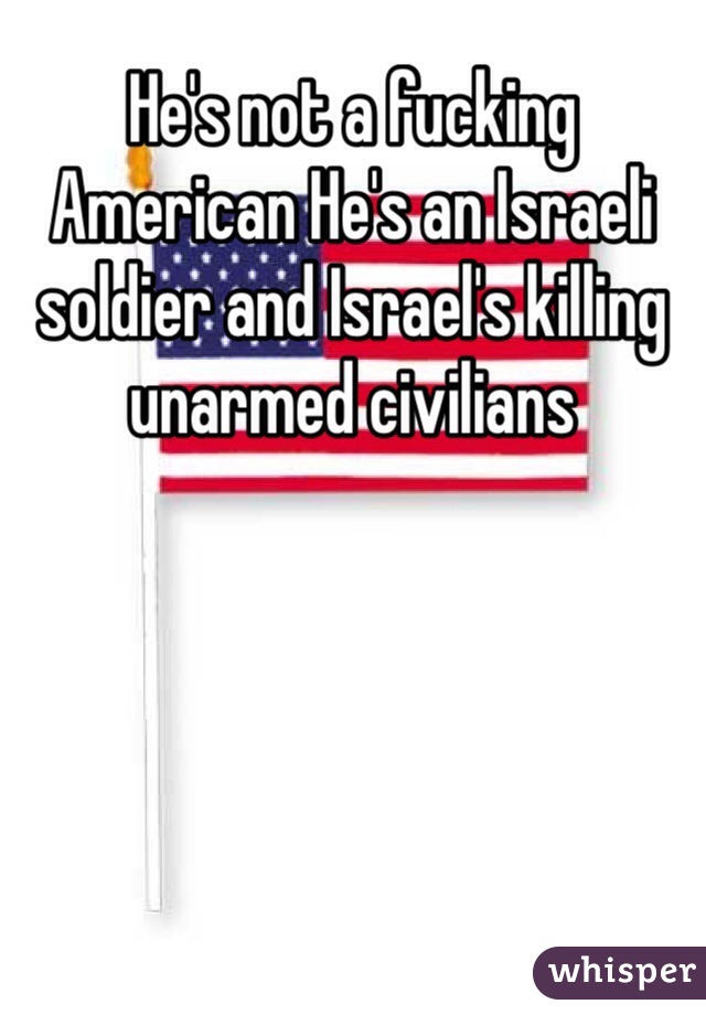 He's not a fucking American He's an Israeli soldier and Israel's killing unarmed civilians